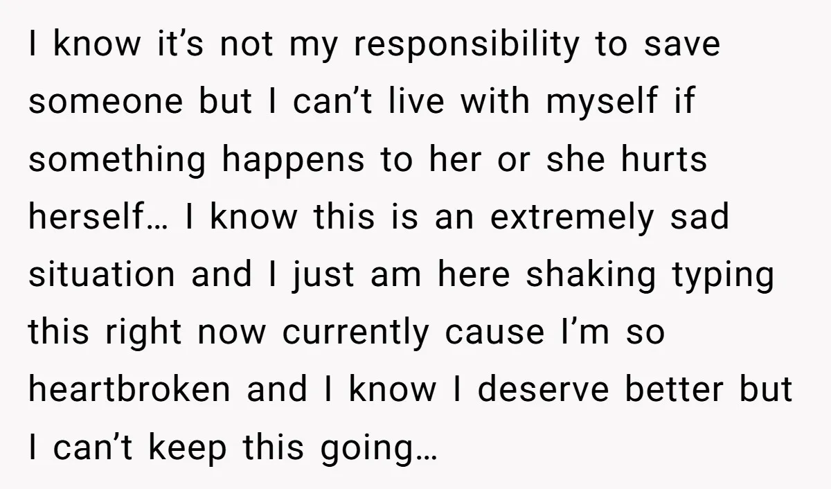 I know it’s not my responsibility to save someone but I can’t live with myself if something happens to her or she hurts herself… I know this is an extremely...