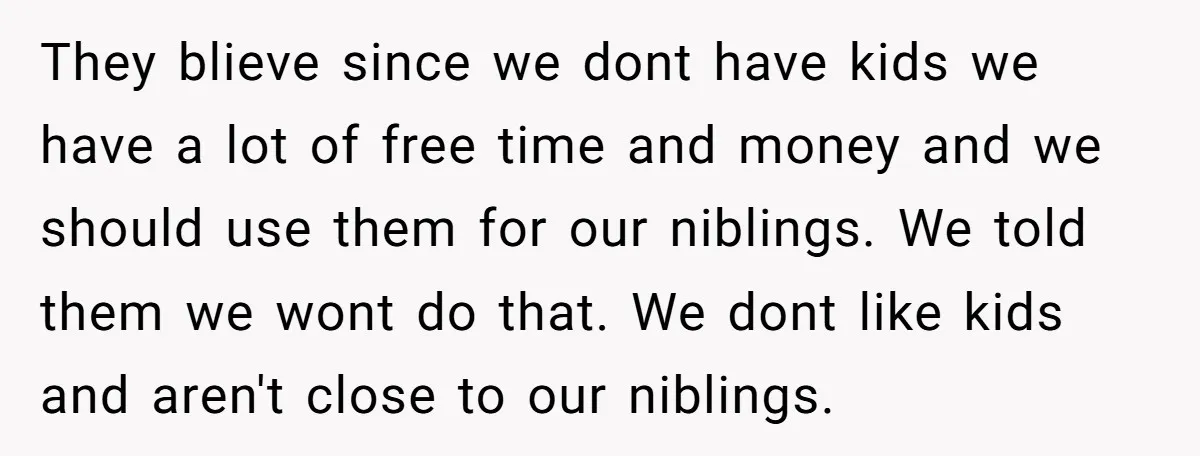 They blieve since we dont have kids we have a lot of free time and money and we should use them for our niblings. We told them we wont do...