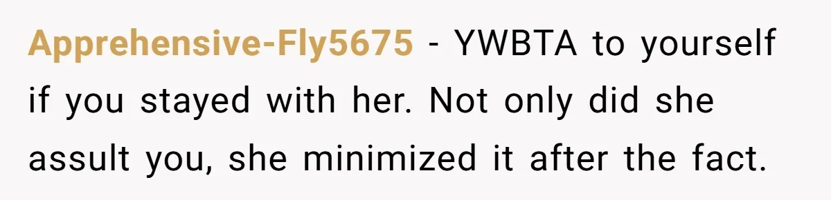 Apprehensive-Fly5675 − YWBTA to yourself if you stayed with her. Not only did she assult you, she minimized it after the fact.