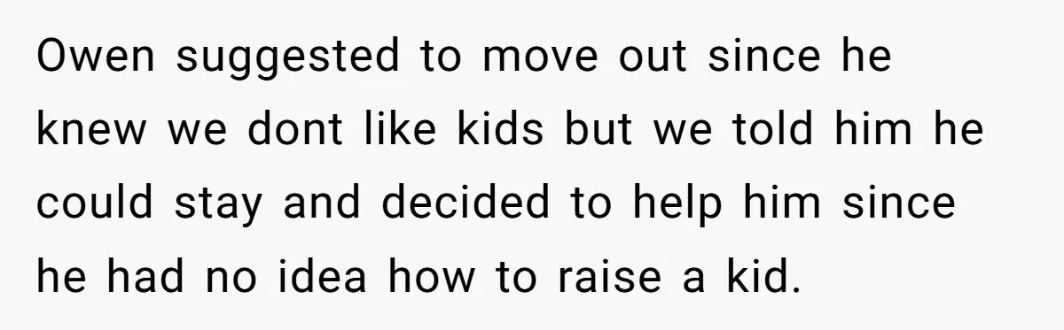Owen suggested to move out since he knew we dont like kids but we told him he could stay and decided to help him since he had no idea how...