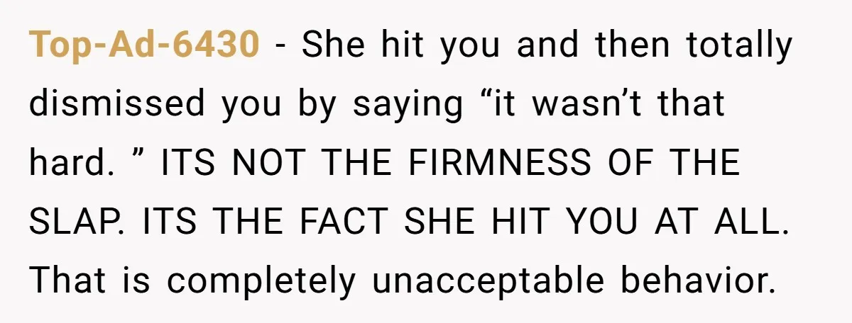 Top-Ad-6430 − She hit you and then totally dismissed you by saying “it wasn’t that hard. ” ITS NOT THE FIRMNESS OF THE SLAP. ITS THE FACT SHE HIT YOU...