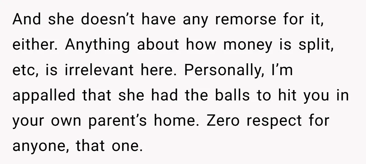 And she doesn’t have any remorse for it, either. Anything about how money is split, etc, is irrelevant here. Personally, I’m appalled that she had the balls to hit you...