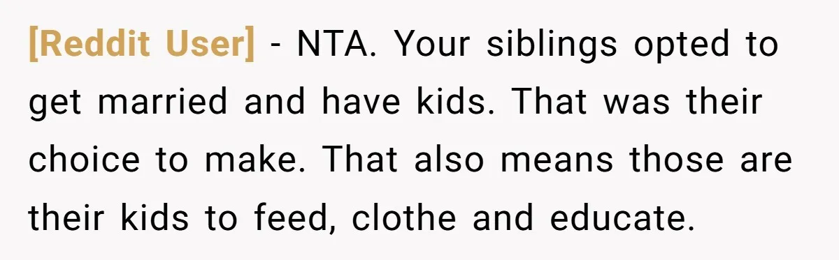 [Reddit User] − NTA. Your siblings opted to get married and have kids. That was their choice to make. That also means those are their kids to feed, clothe and...