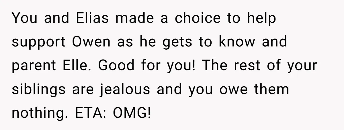 You and Elias made a choice to help support Owen as he gets to know and parent Elle. Good for you! The rest of your siblings are jealous and you...