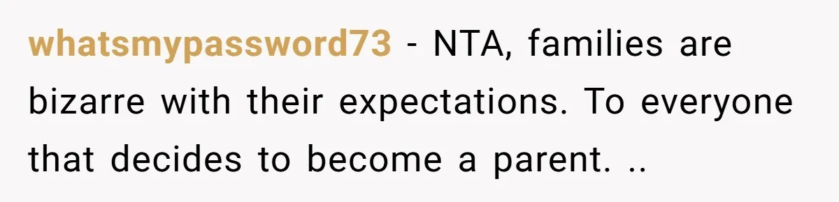 whatsmypassword73 − NTA, families are bizarre with their expectations. To everyone that decides to become a parent. ..