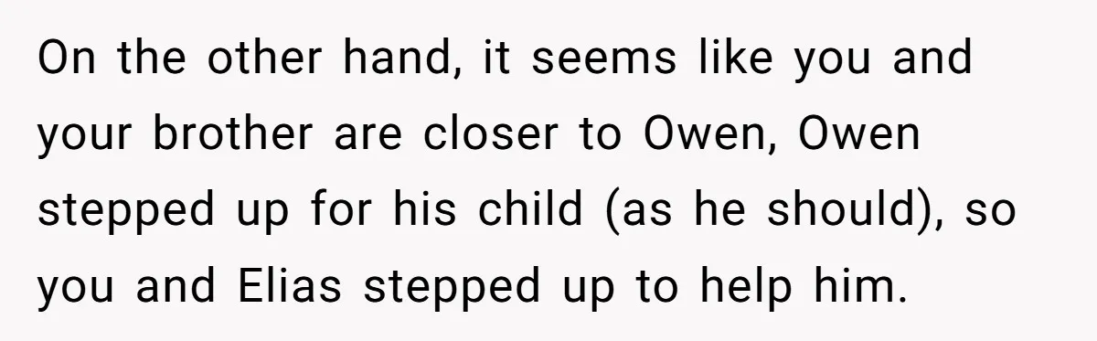 On the other hand, it seems like you and your brother are closer to Owen, Owen stepped up for his child (as he should), so you and Elias stepped up...
