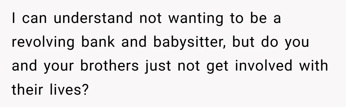 I can understand not wanting to be a revolving bank and babysitter, but do you and your brothers just not get involved with their lives?
