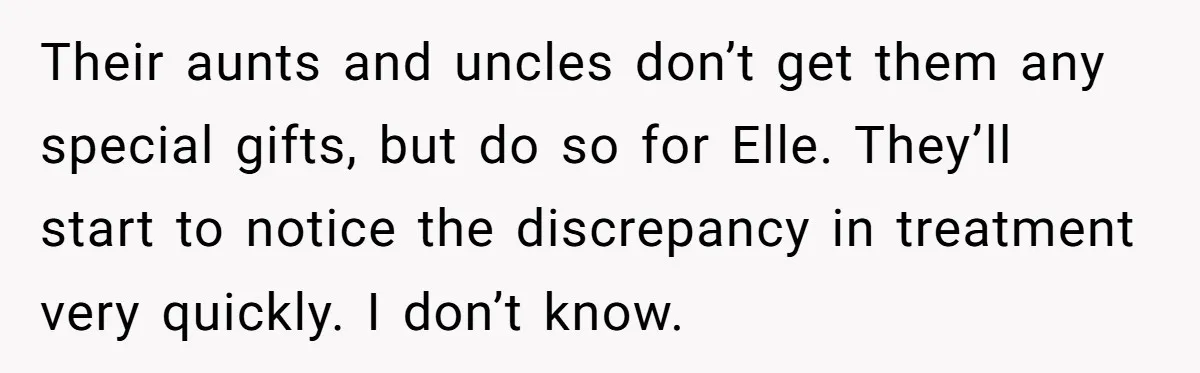 Their aunts and uncles don’t get them any special gifts, but do so for Elle. They’ll start to notice the discrepancy in treatment very quickly. I don’t know.