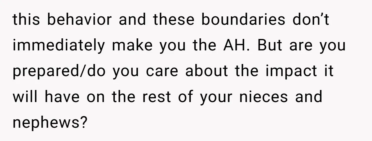 this behavior and these boundaries don’t immediately make you the AH. But are you prepared/do you care about the impact it will have on the rest of your nieces and...