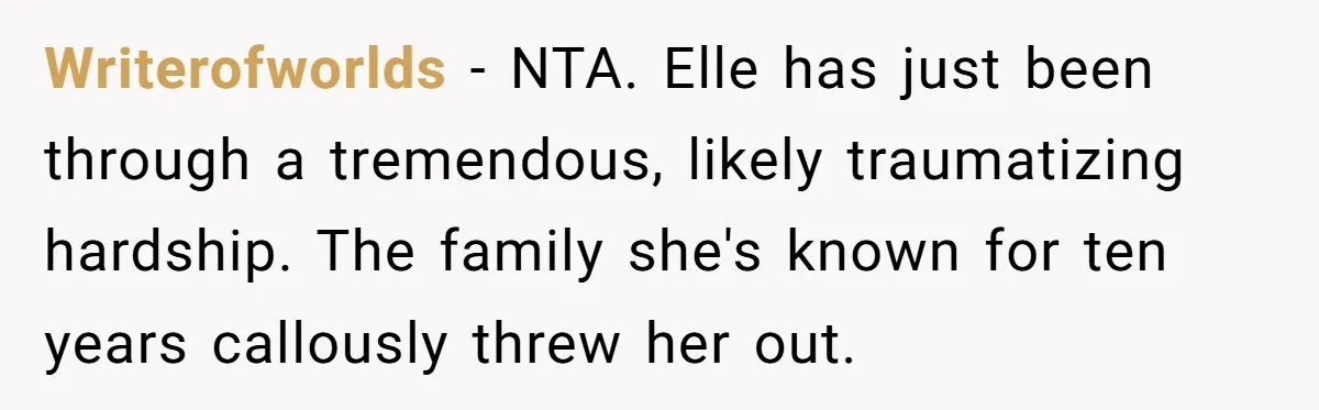 Writerofworlds − NTA. Elle has just been through a tremendous, likely traumatizing hardship. The family she's known for ten years callously threw her out.