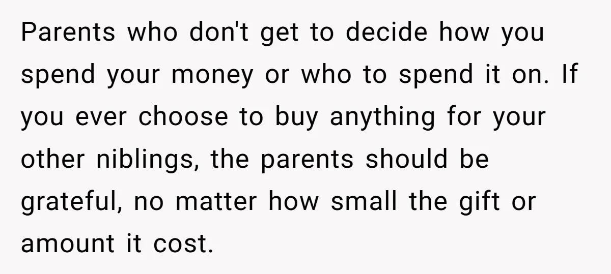 Parents who don't get to decide how you spend your money or who to spend it on. If you ever choose to buy anything for your other niblings, the parents...