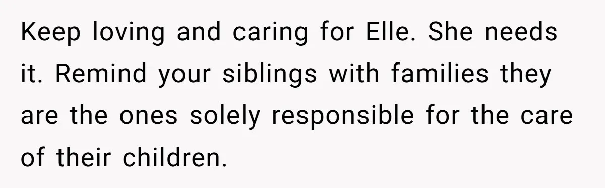 Keep loving and caring for Elle. She needs it. Remind your siblings with families they are the ones solely responsible for the care of their children.