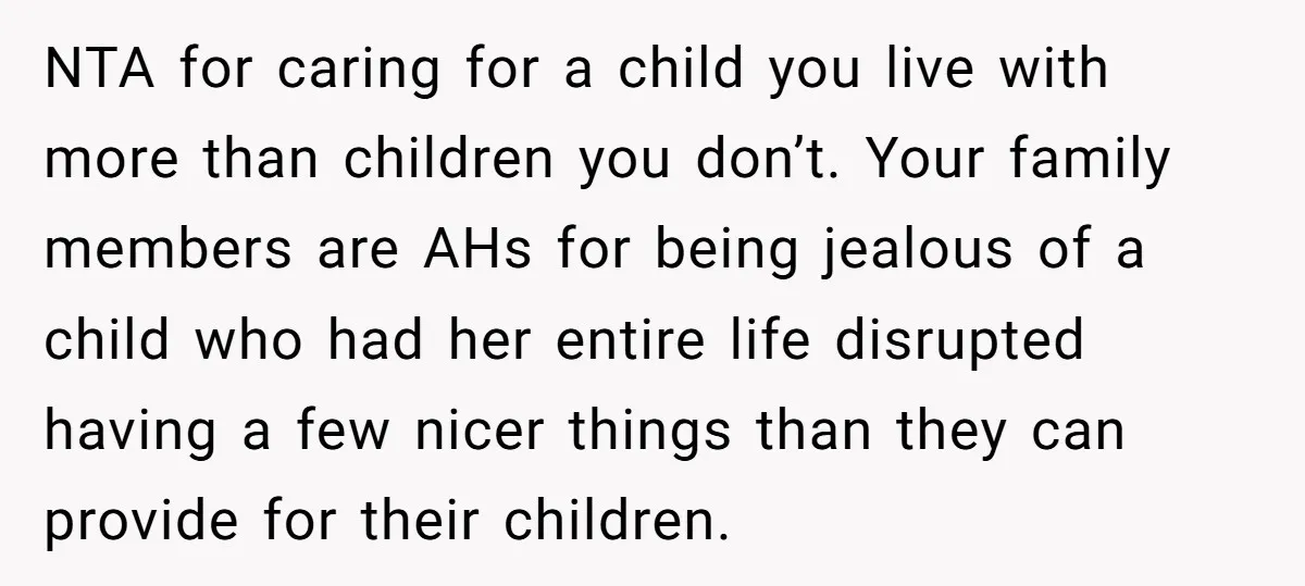 NTA for caring for a child you live with more than children you don’t. Your family members are AHs for being jealous of a child who had her entire life...