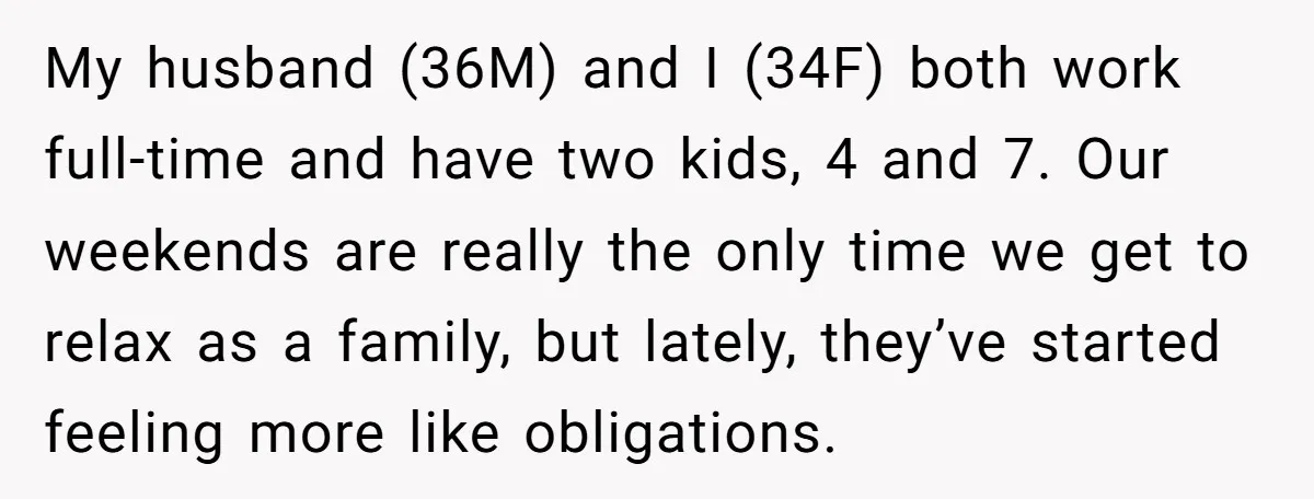 My husband (36M) and I (34F) both work full-time and have two kids, 4 and 7. Our weekends are really the only time we get to relax as a family,...