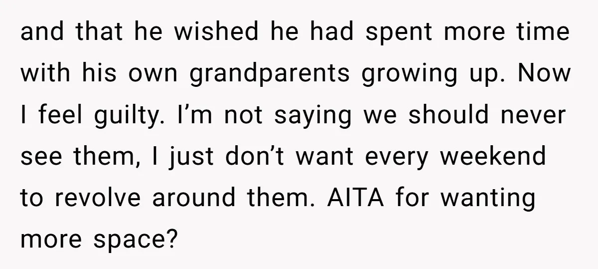 and that he wished he had spent more time with his own grandparents growing up. Now I feel guilty. I’m not saying we should never see them, I just don’t...