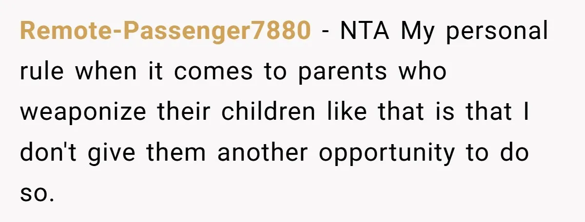 Remote-Passenger7880 - NTA My personal rule when it comes to parents who weaponize their children like that is that I don't give them another opportunity to do so.