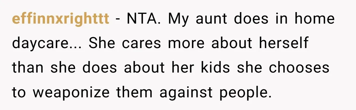 effinnxrighttt - NTA. My aunt does in home daycare... She cares more about herself than she does about her kids she chooses to weaponize them against people.