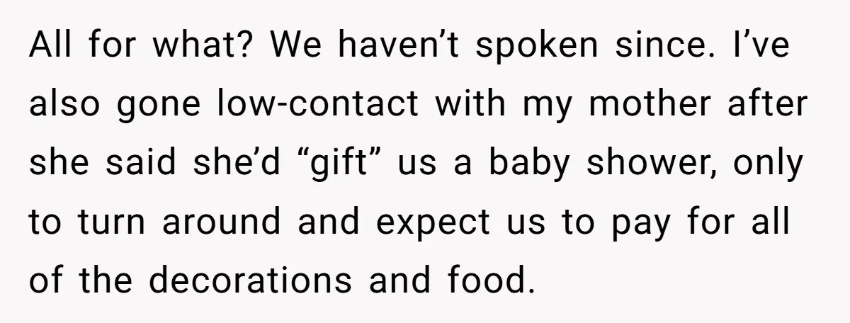 All for what? We haven’t spoken since. I’ve also gone low-contact with my mother after she said she’d “gift” us a baby shower, only to turn around and expect us...