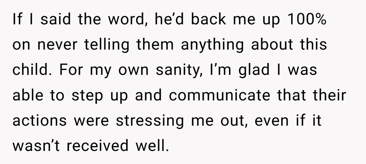 If I said the word, he’d back me up 100% on never telling them anything about this child. For my own sanity, I’m glad I was able to step up...