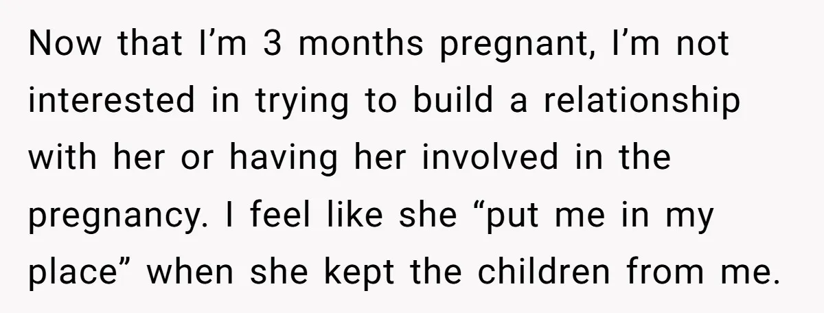 Now that I’m 3 months pregnant, I’m not interested in trying to build a relationship with her or having her involved in the pregnancy. I feel like she “put me...