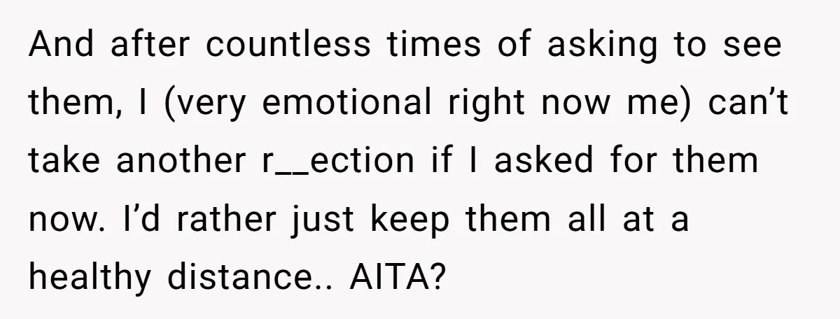 And after countless times of asking to see them, I (very emotional right now me) can’t take another r__ection if I asked for them now. I’d rather just keep them...
