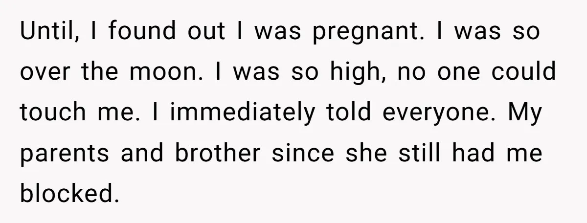 Until, I found out I was pregnant. I was so over the moon. I was so high, no one could touch me. I immediately told everyone. My parents and brother...
