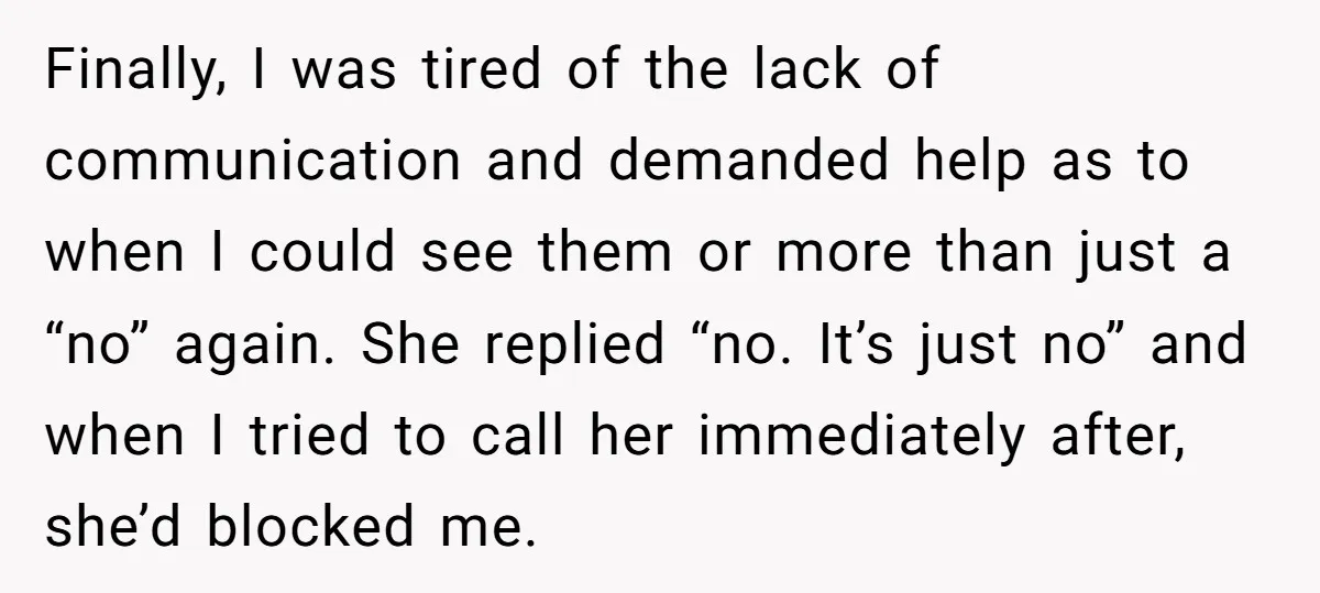 Finally, I was tired of the lack of communication and demanded help as to when I could see them or more than just a “no” again. She replied “no. It’s...