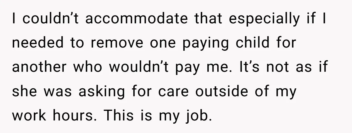 I couldn’t accommodate that especially if I needed to remove one paying child for another who wouldn’t pay me. It’s not as if she was asking for care outside of...