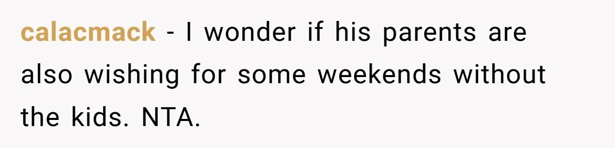 calacmack − I wonder if his parents are also wishing for some weekends without the kids. NTA.