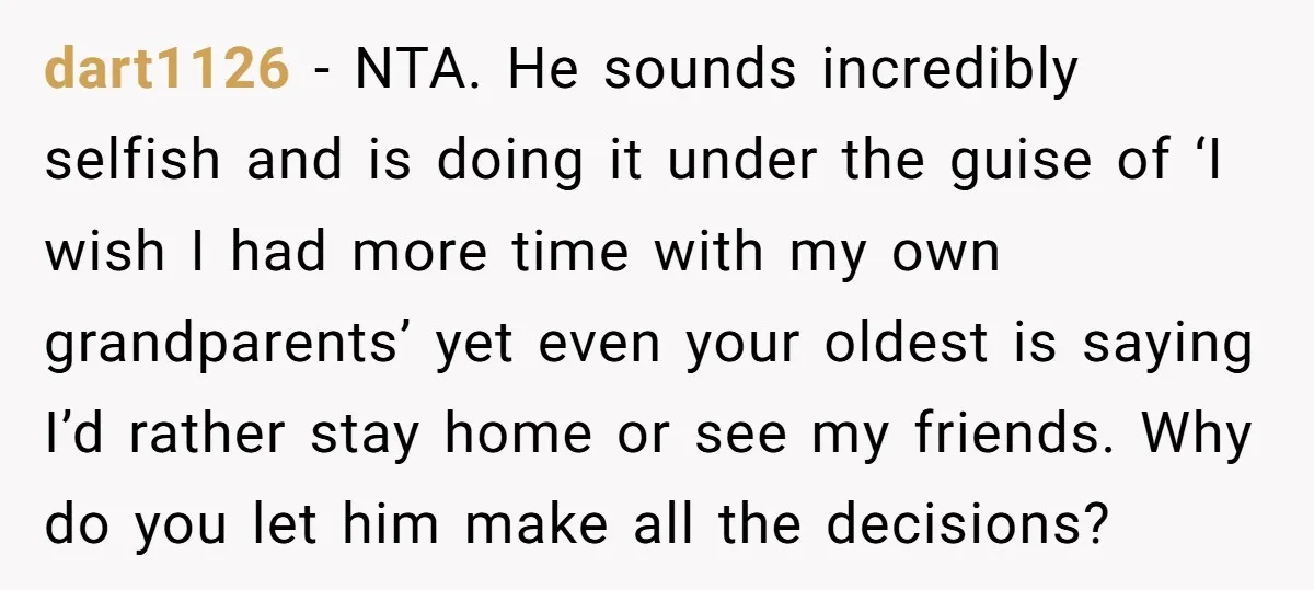 dart1126 − NTA. He sounds incredibly selfish and is doing it under the guise of ‘I wish I had more time with my own grandparents’ yet even your oldest is...
