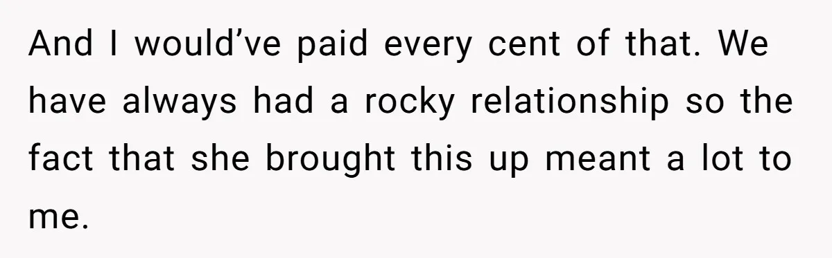 And I would’ve paid every cent of that. We have always had a rocky relationship so the fact that she brought this up meant a lot to me.