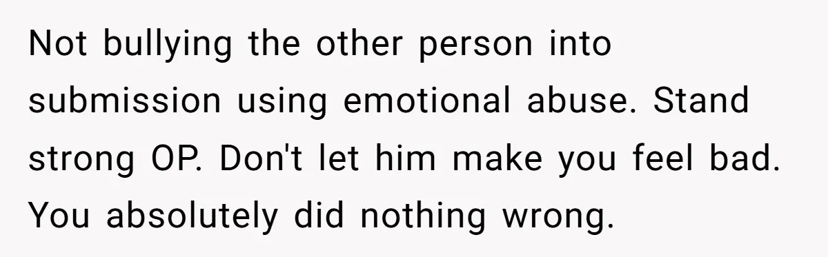 Not bullying the other person into submission using emotional abuse. Stand strong OP. Don't let him make you feel bad. You absolutely did nothing wrong.