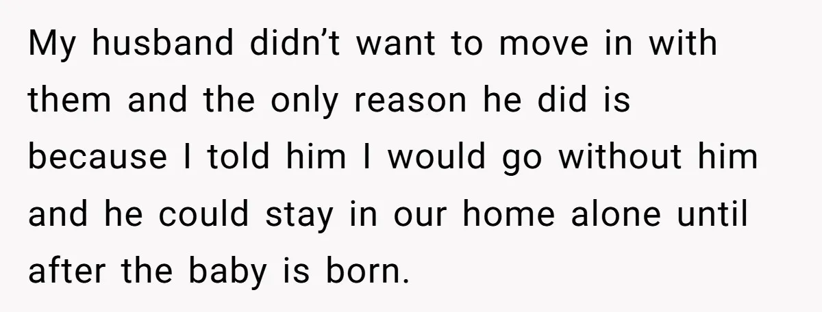 My husband didn’t want to move in with them and the only reason he did is because I told him I would go without him and he could stay in...