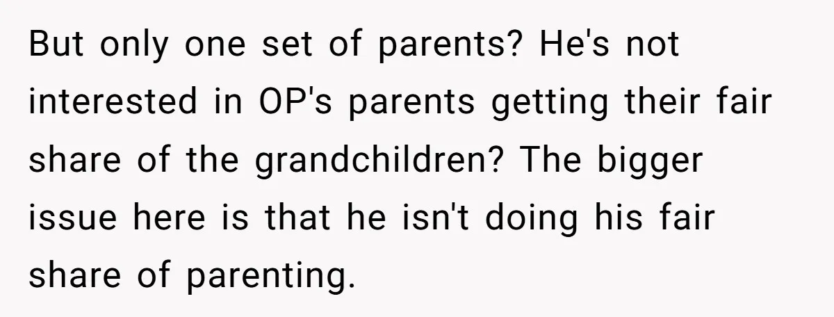 But only one set of parents? He's not interested in OP's parents getting their fair share of the grandchildren? The bigger issue here is that he isn't doing his fair...