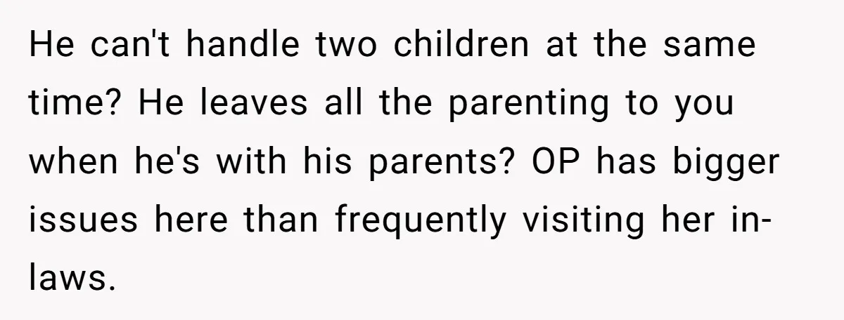 He can't handle two children at the same time? He leaves all the parenting to you when he's with his parents? OP has bigger issues here than frequently visiting her...