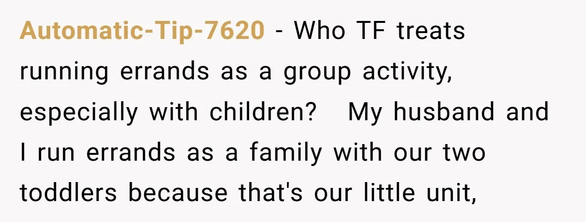 Automatic-Tip-7620 − Who TF treats running errands as a group activity, especially with children? My husband and I run errands as a family with our two toddlers because that's our...