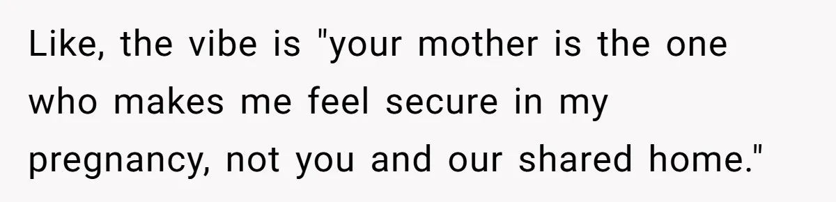 Like, the vibe is "your mother is the one who makes me feel secure in my pregnancy, not you and our shared home."