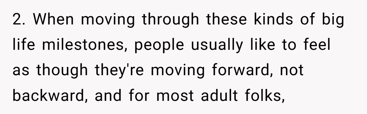 2. When moving through these kinds of big life milestones, people usually like to feel as though they're moving forward, not backward, and for most adult folks,