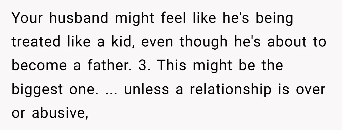 Your husband might feel like he's being treated like a kid, even though he's about to become a father. 3. This might be the biggest one. ... unless a relationship...