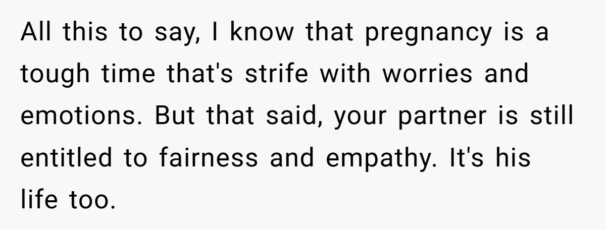All this to say, I know that pregnancy is a tough time that's strife with worries and emotions. But that said, your partner is still entitled to fairness and empathy....