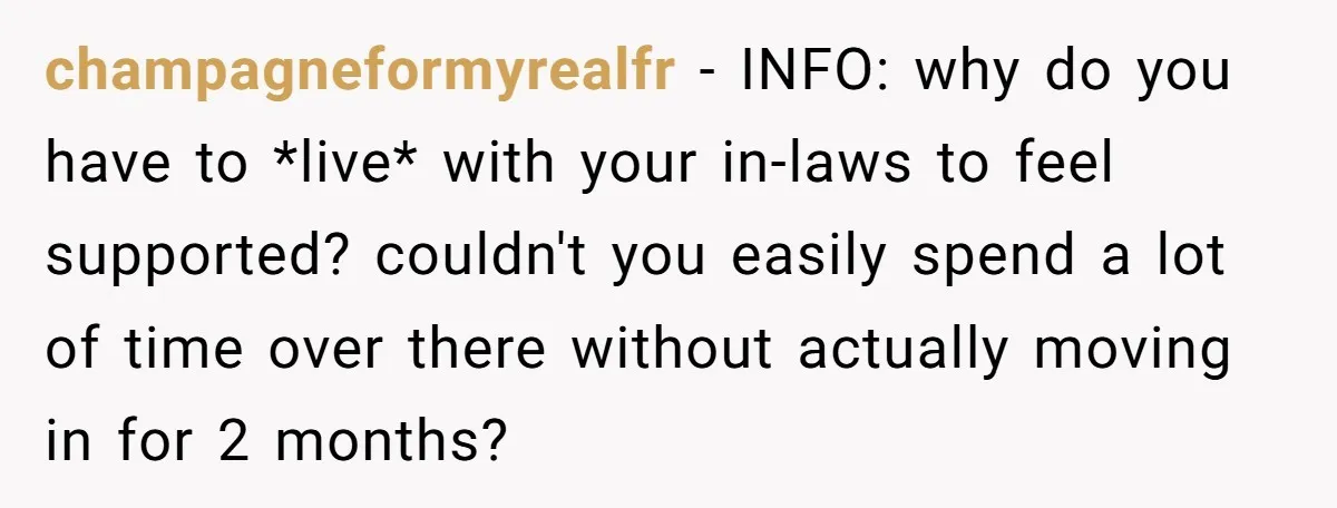 champagneformyrealfr − INFO: why do you have to *live* with your in-laws to feel supported? couldn't you easily spend a lot of time over there without actually moving in for...