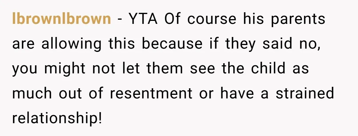 lbrownlbrown − YTA Of course his parents are allowing this because if they said no, you might not let them see the child as much out of resentment or have...