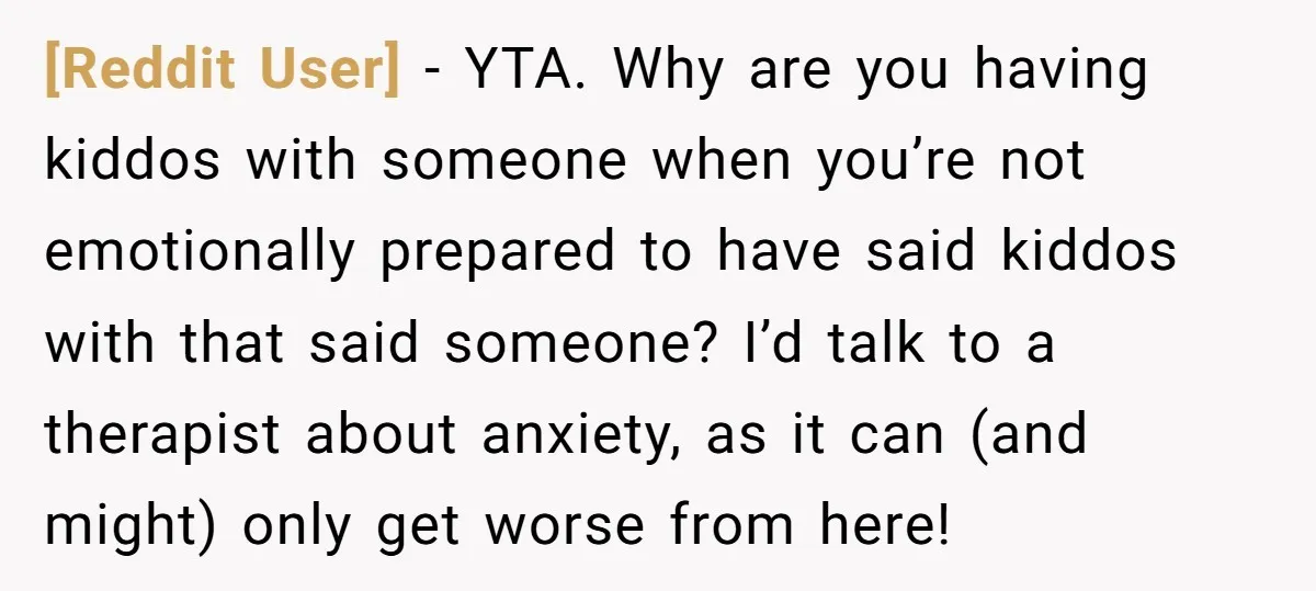 [Reddit User] − YTA. Why are you having kiddos with someone when you’re not emotionally prepared to have said kiddos with that said someone? I’d talk to a therapist about...