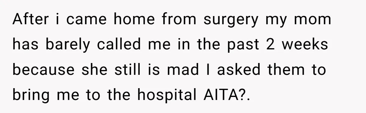 After i came home from surgery my mom has barely called me in the past 2 weeks because she still is mad I asked them to bring me to the...