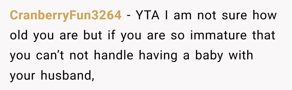 CranberryFun3264 − YTA I am not sure how old you are but if you are so immature that you can’t not handle having a baby with your husband,