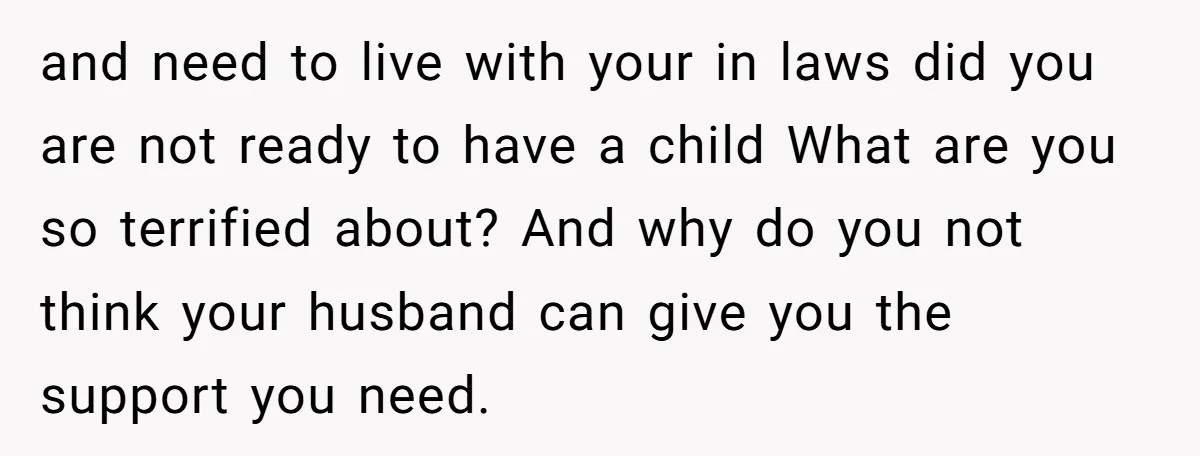 and need to live with your in laws did you are not ready to have a child What are you so terrified about? And why do you not think your...
