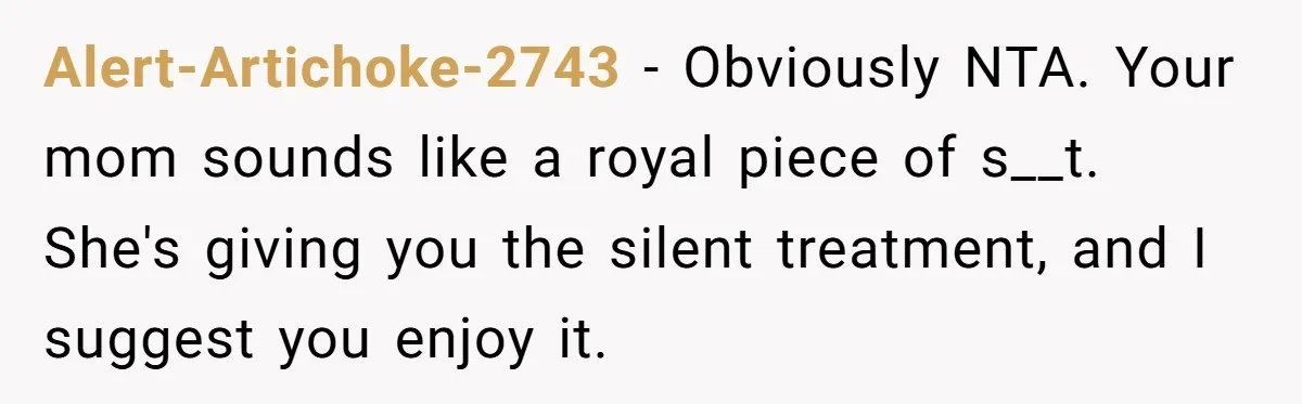 Alert-Artichoke-2743 − Obviously NTA. Your mom sounds like a royal piece of s__t. She's giving you the silent treatment, and I suggest you enjoy it.