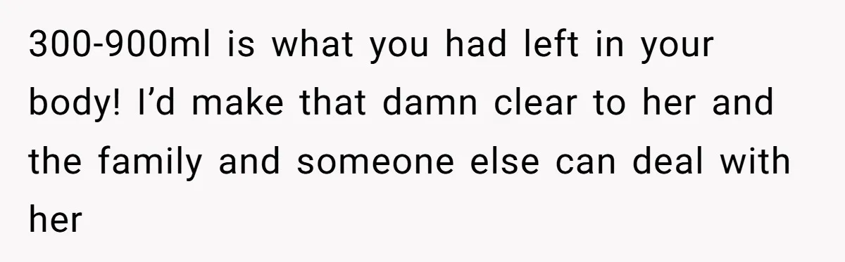 300-900ml is what you had left in your body! I’d make that damn clear to her and the family and someone else can deal with her