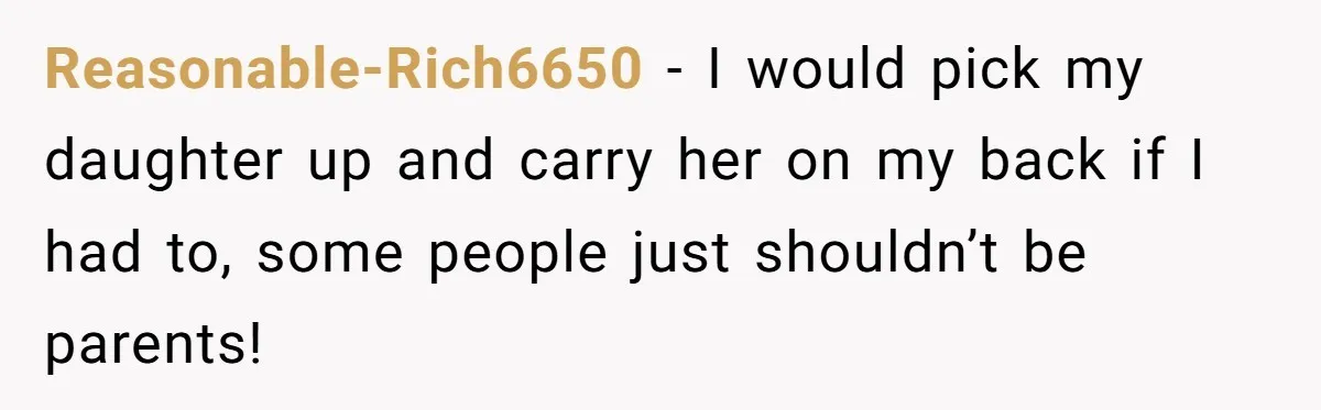 Reasonable-Rich6650 − I would pick my daughter up and carry her on my back if I had to, some people just shouldn’t be parents!