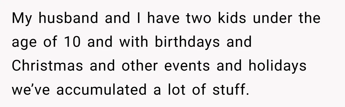 My husband and I have two kids under the age of 10 and with birthdays and Christmas and other events and holidays we’ve accumulated a lot of stuff.